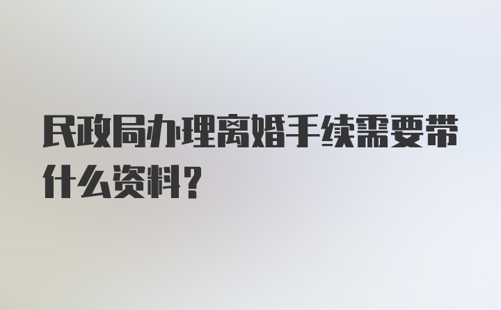 民政局办理离婚手续需要带什么资料？