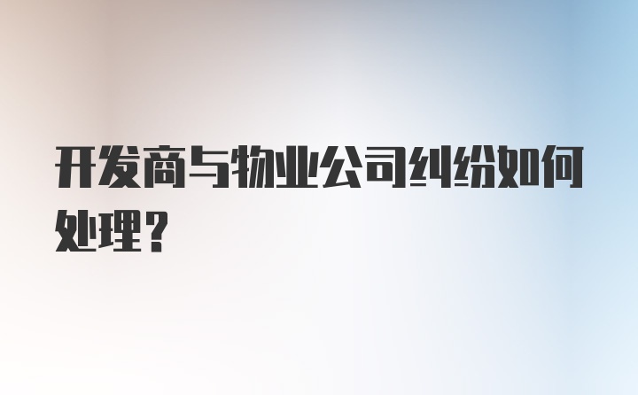 开发商与物业公司纠纷如何处理？