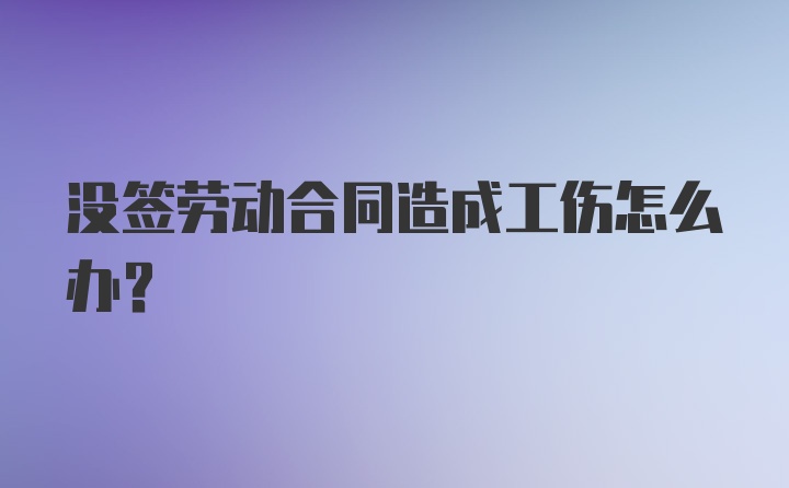 没签劳动合同造成工伤怎么办?