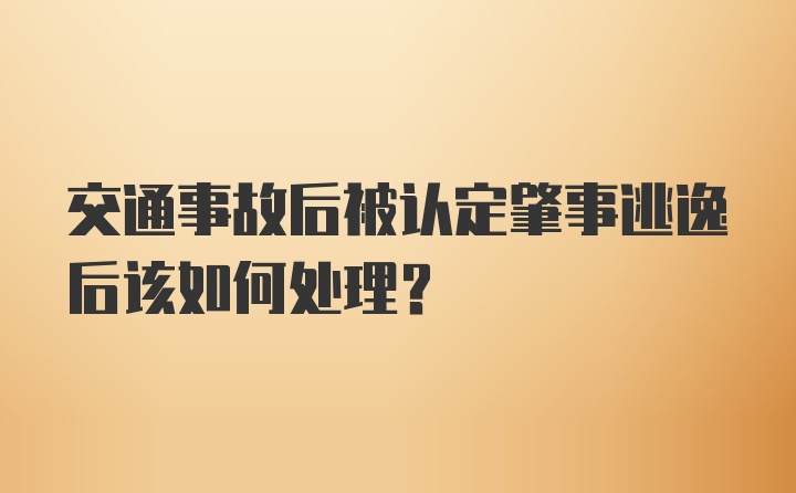 交通事故后被认定肇事逃逸后该如何处理？