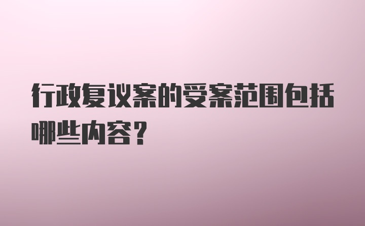 行政复议案的受案范围包括哪些内容?