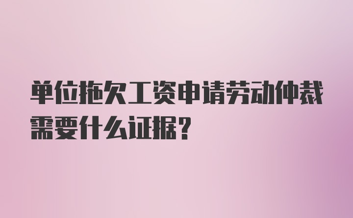 单位拖欠工资申请劳动仲裁需要什么证据？