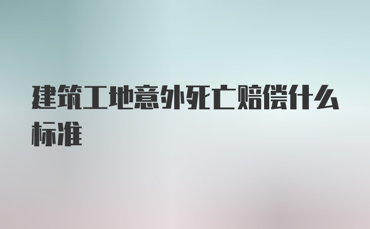 建筑工地意外死亡赔偿什么标准