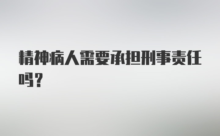 精神病人需要承担刑事责任吗？