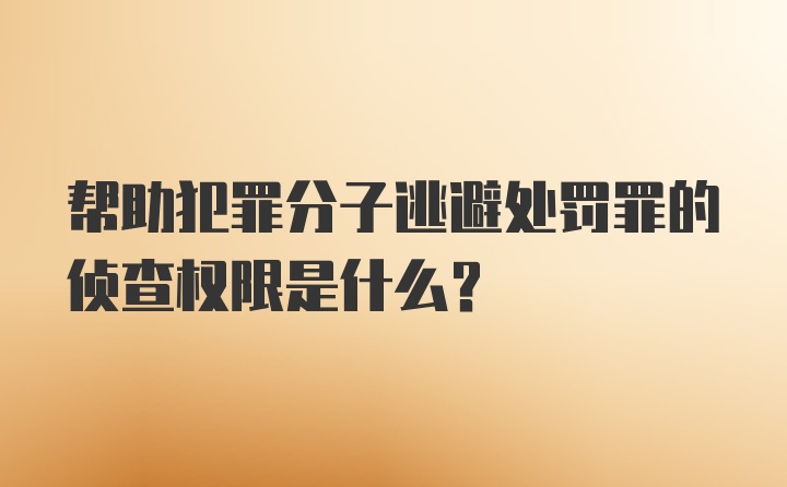 帮助犯罪分子逃避处罚罪的侦查权限是什么？