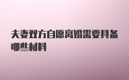 夫妻双方自愿离婚需要具备哪些材料