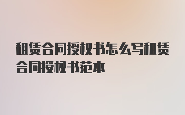 租赁合同授权书怎么写租赁合同授权书范本