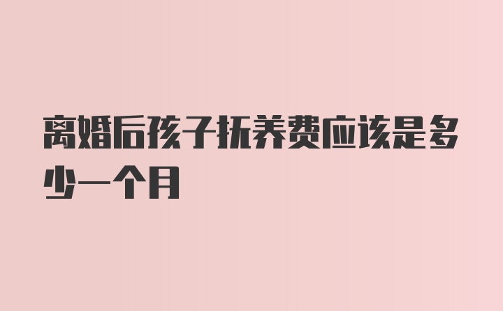 离婚后孩子抚养费应该是多少一个月