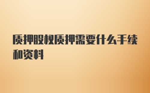 质押股权质押需要什么手续和资料