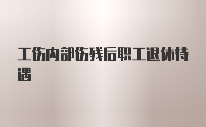 工伤内部伤残后职工退休待遇