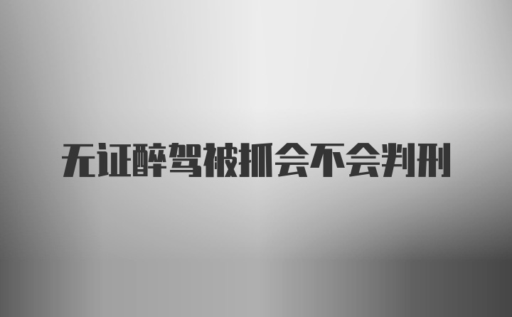 无证醉驾被抓会不会判刑