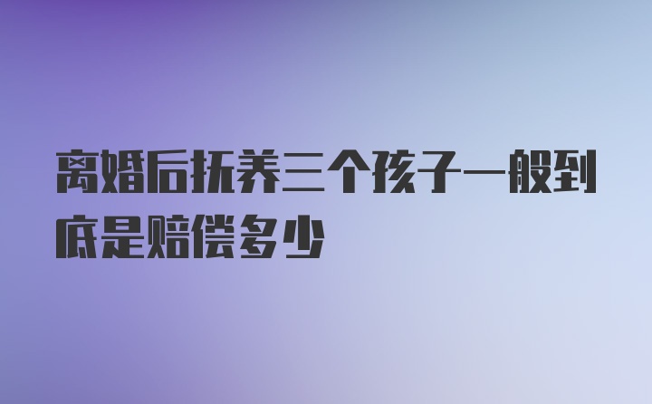 离婚后抚养三个孩子一般到底是赔偿多少