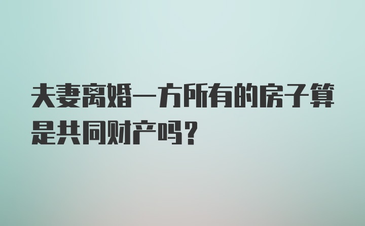 夫妻离婚一方所有的房子算是共同财产吗？