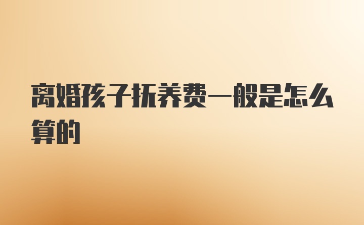 离婚孩子抚养费一般是怎么算的