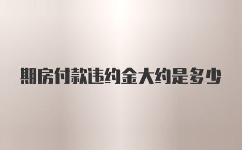 期房付款违约金大约是多少