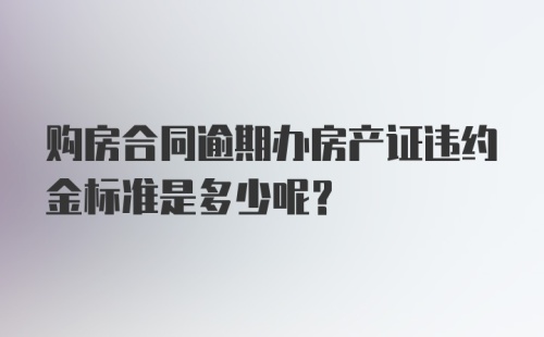 购房合同逾期办房产证违约金标准是多少呢？