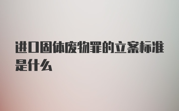 进口固体废物罪的立案标准是什么