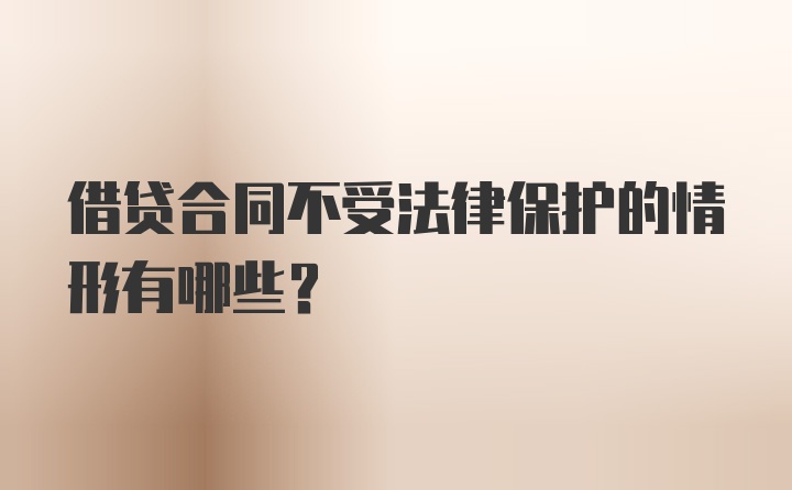 借贷合同不受法律保护的情形有哪些？