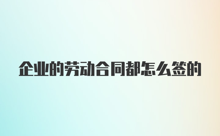 企业的劳动合同都怎么签的