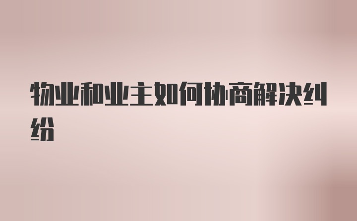 物业和业主如何协商解决纠纷