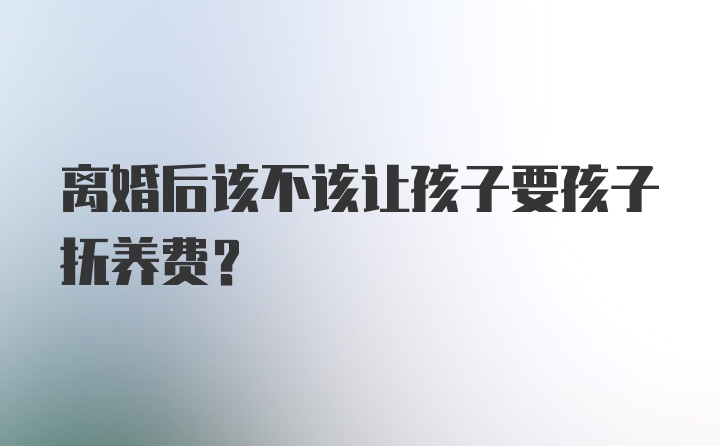 离婚后该不该让孩子要孩子抚养费？