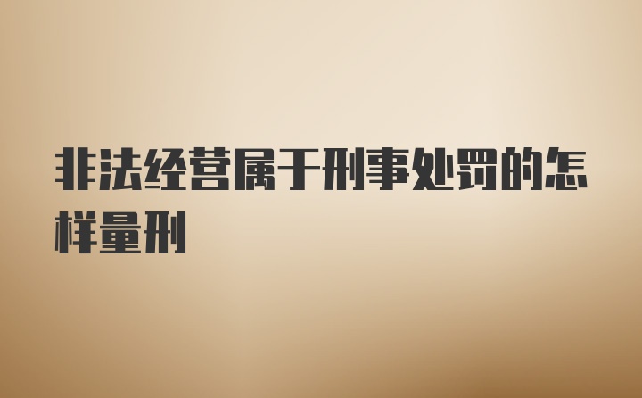 非法经营属于刑事处罚的怎样量刑