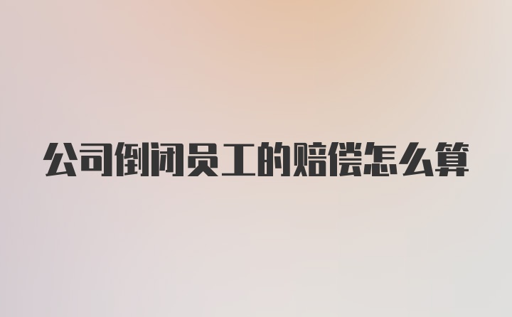 公司倒闭员工的赔偿怎么算