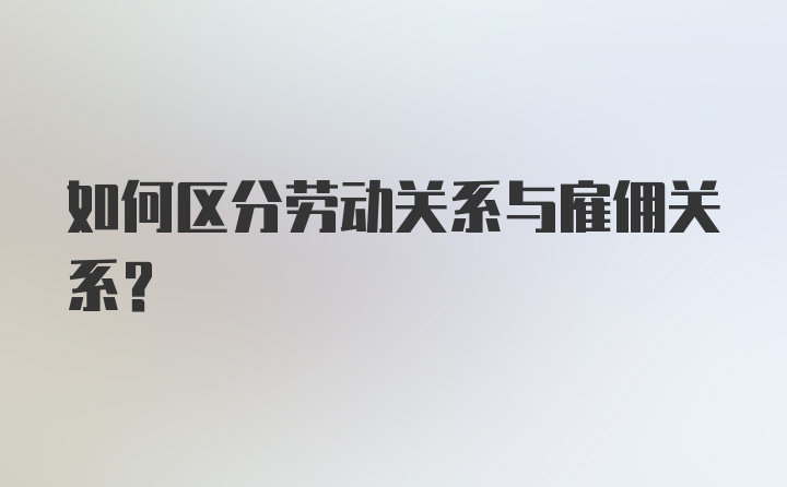 如何区分劳动关系与雇佣关系？