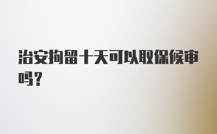 治安拘留十天可以取保候审吗？