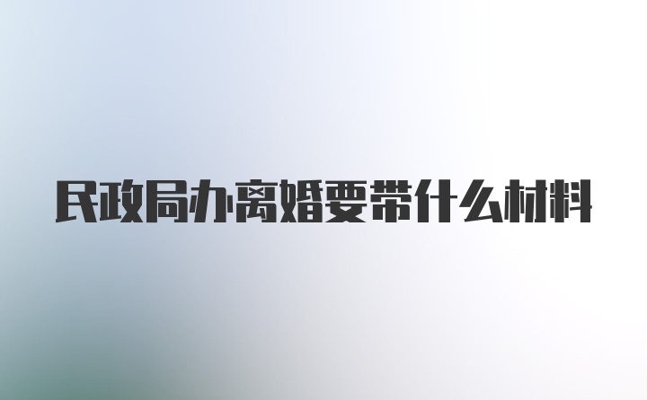 民政局办离婚要带什么材料