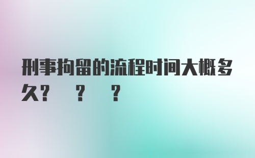 刑事拘留的流程时间大概多久? ? ?