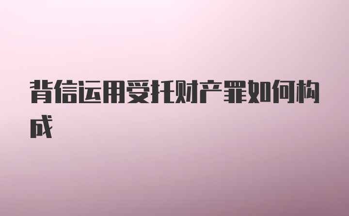 背信运用受托财产罪如何构成