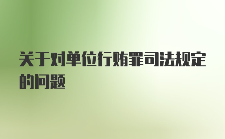 关于对单位行贿罪司法规定的问题