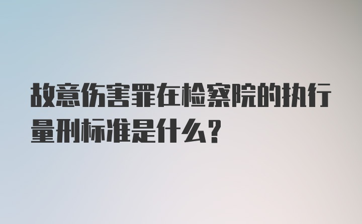 故意伤害罪在检察院的执行量刑标准是什么？