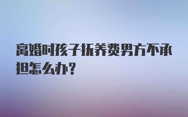 离婚时孩子抚养费男方不承担怎么办？