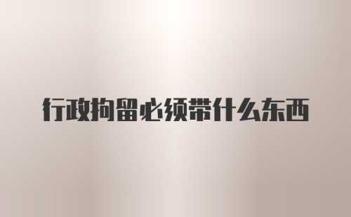 行政拘留必须带什么东西