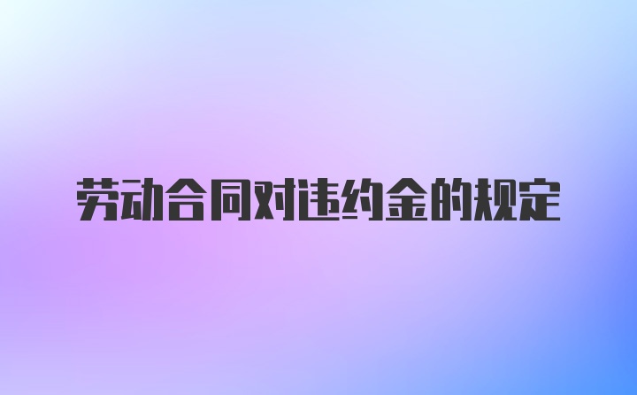 劳动合同对违约金的规定