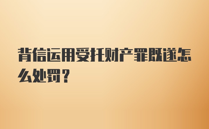 背信运用受托财产罪既遂怎么处罚？