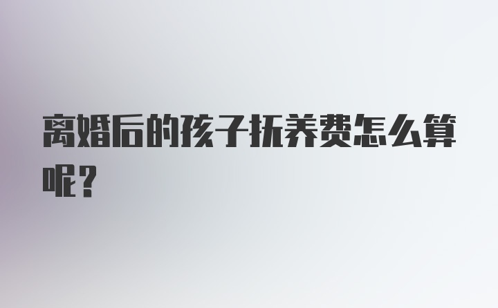 离婚后的孩子抚养费怎么算呢？