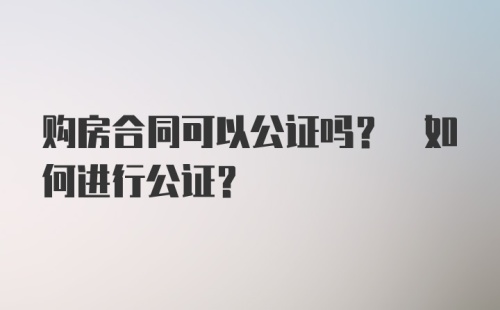 购房合同可以公证吗? 如何进行公证?