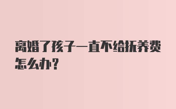 离婚了孩子一直不给抚养费怎么办？