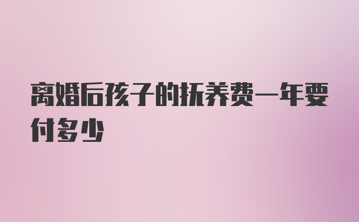 离婚后孩子的抚养费一年要付多少