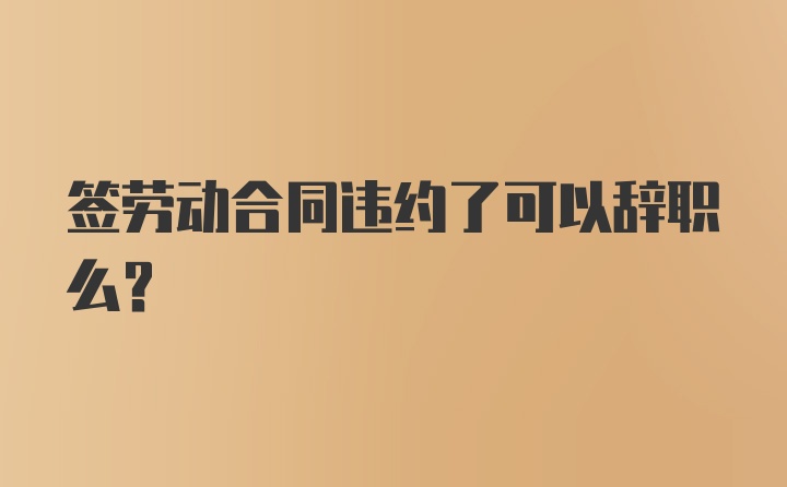 签劳动合同违约了可以辞职么?