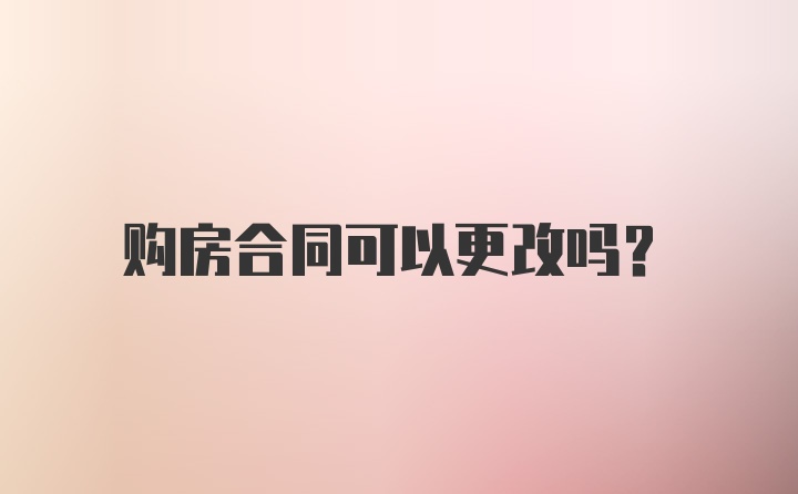 购房合同可以更改吗？