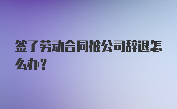 签了劳动合同被公司辞退怎么办？