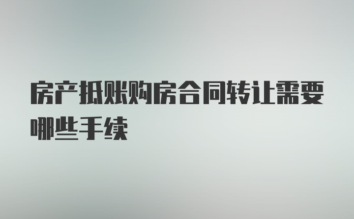 房产抵账购房合同转让需要哪些手续