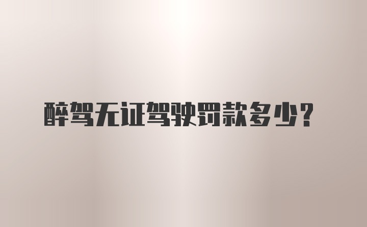 醉驾无证驾驶罚款多少？