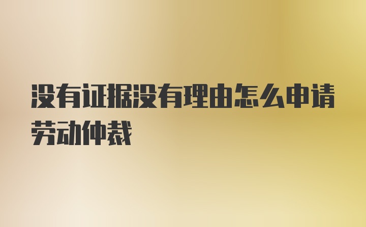 没有证据没有理由怎么申请劳动仲裁