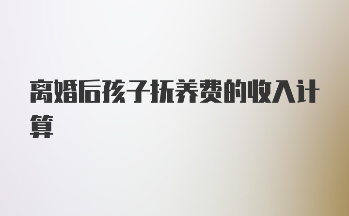 离婚后孩子抚养费的收入计算