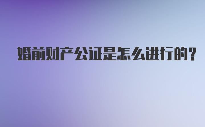 婚前财产公证是怎么进行的？